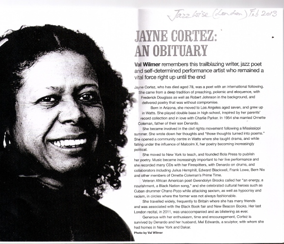 An obit for Jayne Cortez by Val Wilmer, Feb 2013, describes her anti-sexist, anti-racist passion, 'remembers this railblazing writer, jazz poet adn self-determined performance artist who remained a viatl force right up until the end.'